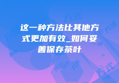 这一种方法比其他方式更加有效_如何妥善保存茶叶