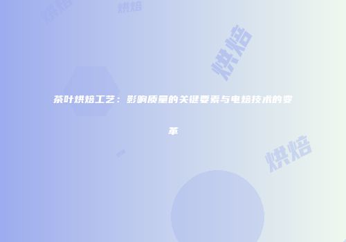茶叶烘焙工艺：影响质量的关键要素与电焙技术的变革