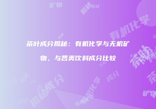 茶叶成分揭秘：有机化学与无机矿物，与各类饮料成分比较