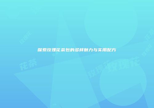 探索玫瑰花茶包的多样魅力与实用配方