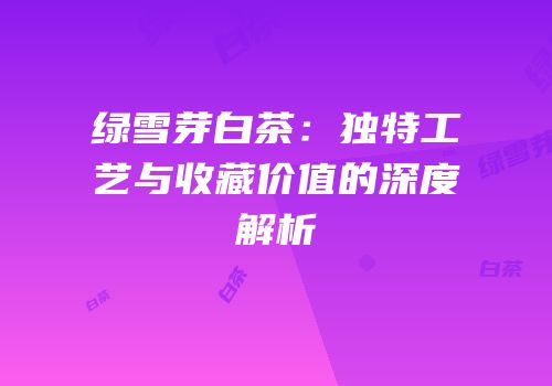 绿雪芽白茶：独特工艺与收藏价值的深度解析