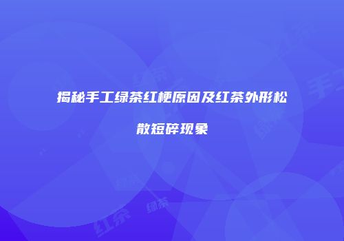 揭秘手工绿茶红梗原因及红茶外形松散短碎现象