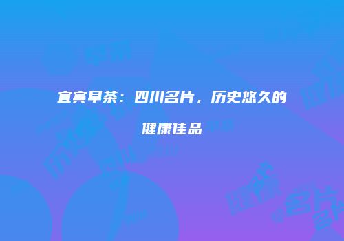 宜宾早茶：四川名片，历史悠久的健康佳品