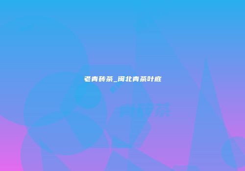 老青砖茶_闽北青茶叶底