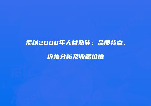 揭秘2000年大益熟砖：品质特点、价格分析及收藏价值