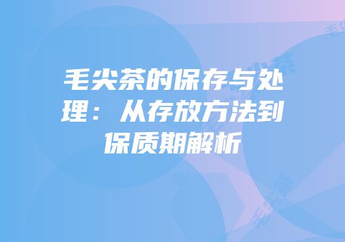 毛尖茶的保存与处理：从存放方法到保质期解析