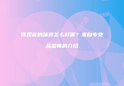 铁观音的味道怎么样呢？来自专业品鉴师的介绍