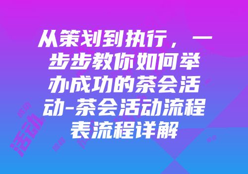 从策划到执行，一步步教你如何举办成功的茶会活动-茶会活动流程表流程详解