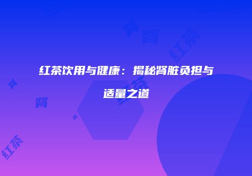 红茶饮用与健康：揭秘肾脏负担与适量之道