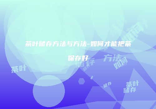 茶叶储存方法与方法-如何才能把茶保存好
