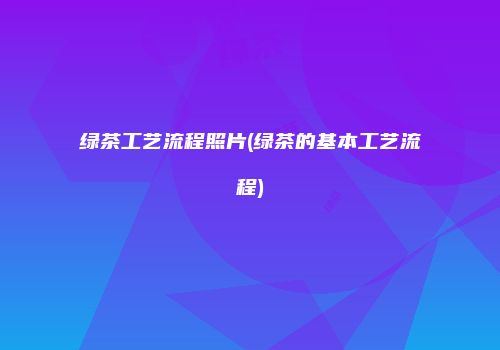 绿茶工艺流程照片(绿茶的基本工艺流程)