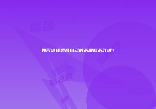 如何选择适合自己的茶罐和茶叶罐？