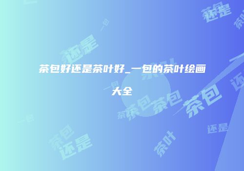 茶包好还是茶叶好_一包的茶叶绘画大全