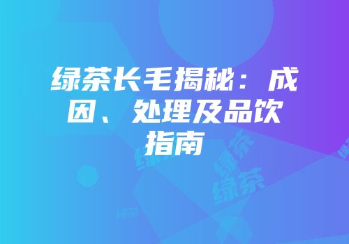 绿茶长毛揭秘：成因、处理及品饮指南