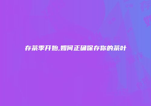 存茶季开始,如何正确保存你的茶叶