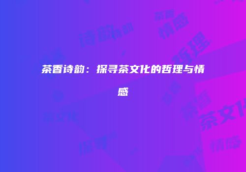 茶香诗韵：探寻茶文化的哲理与情感