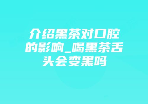 介绍黑茶对口腔的影响_喝黑茶舌头会变黑吗