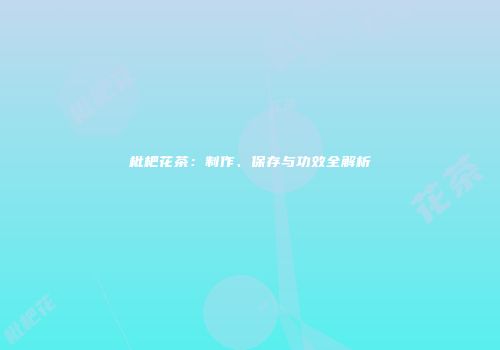 枇杷花茶：制作、保存与功效全解析