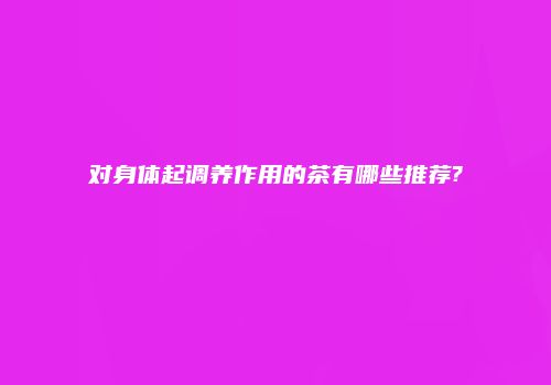 对身体起调养作用的茶有哪些推荐?