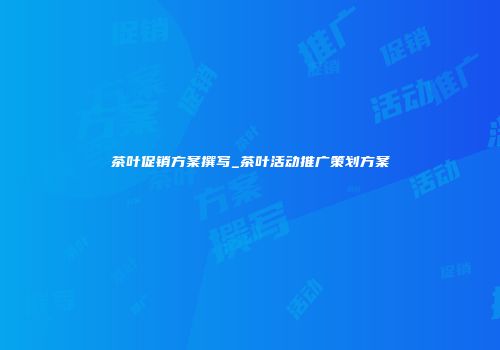 茶叶促销方案撰写_茶叶活动推广策划方案