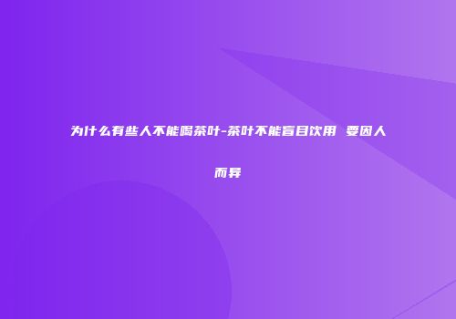 为什么有些人不能喝茶叶-茶叶不能盲目饮用 要因人而异