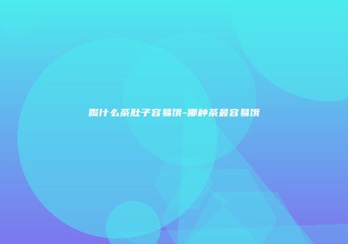 喝什么茶肚子容易饿-哪种茶最容易饿