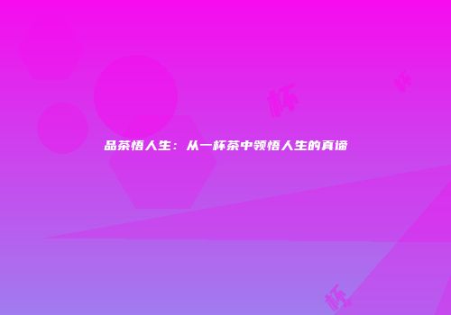 品茶悟人生：从一杯茶中领悟人生的真谛
