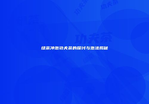 绿茶冲泡功夫茶的探讨与泡法揭秘