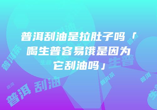 普洱刮油是拉肚子吗「喝生普容易饿是因为它刮油吗」