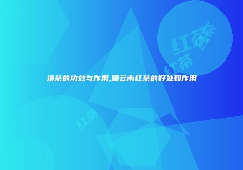 滇茶的功效与作用,喝云南红茶的好处和作用