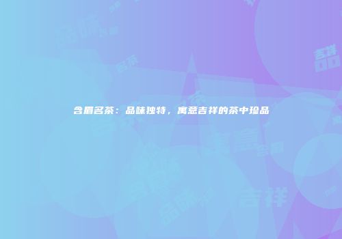 含眉名茶：品味独特，寓意吉祥的茶中珍品