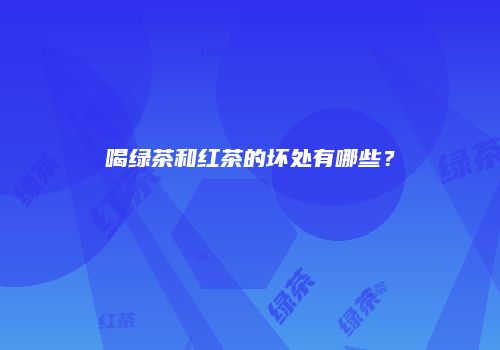 喝绿茶和红茶的坏处有哪些？