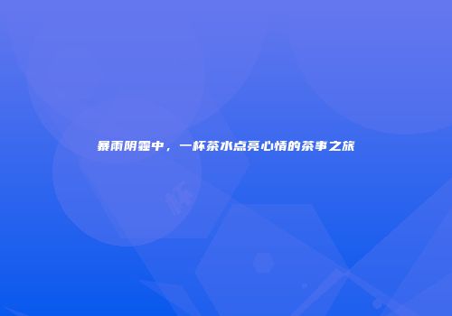 暴雨阴霾中，一杯茶水点亮心情的茶事之旅