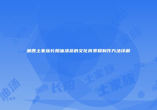湘西土家族长阳油汤茶的文化背景和制作方法详解