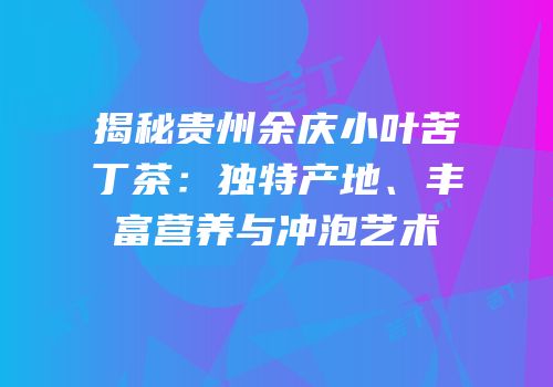 揭秘贵州余庆小叶苦丁茶：独特产地、丰富营养与冲泡艺术