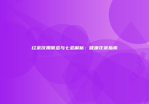 红茶饮用禁忌与七忌解析：健康饮茶指南