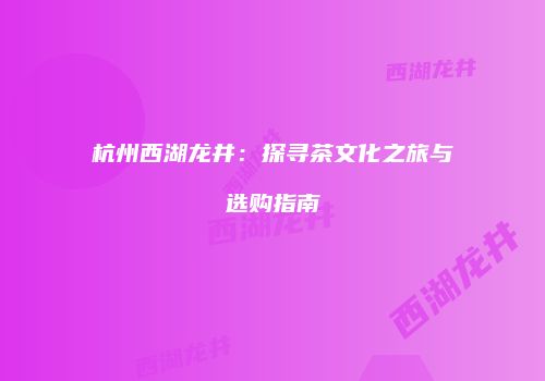 杭州西湖龙井：探寻茶文化之旅与选购指南