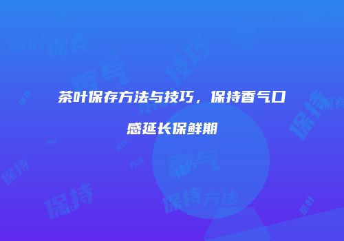 茶叶保存方法与技巧，保持香气口感延长保鲜期