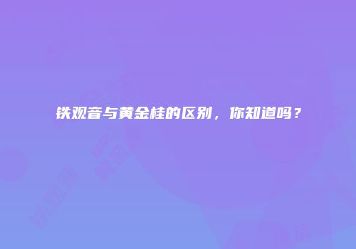 铁观音与黄金桂的区别，你知道吗？