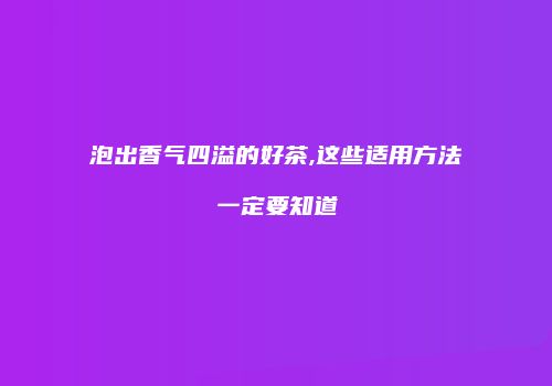 泡出香气四溢的好茶,这些适用方法一定要知道