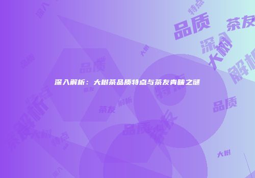 深入解析：大树茶品质特点与茶友青睐之谜