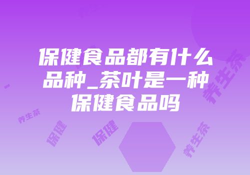 保健食品都有什么品种_茶叶是一种保健食品吗