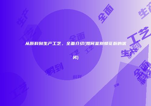 从原料到生产工艺，全面介绍(如何鉴别蜂花粉的优劣)