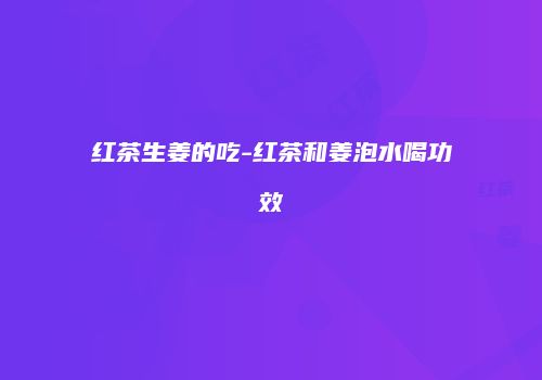 红茶生姜的吃-红茶和姜泡水喝功效