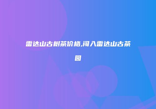 雷达山古树茶价格,闯入雷达山古茶园