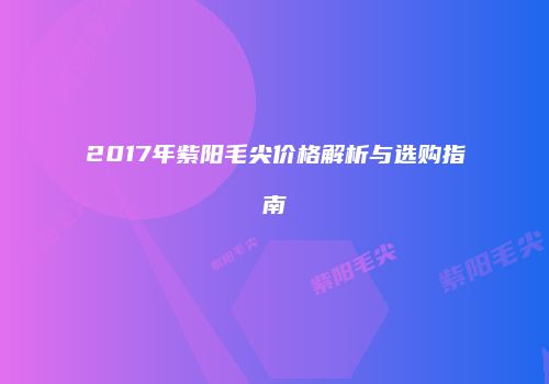2017年紫阳毛尖价格解析与选购指南