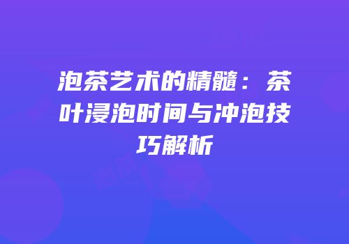 泡茶艺术的精髓：茶叶浸泡时间与冲泡技巧解析