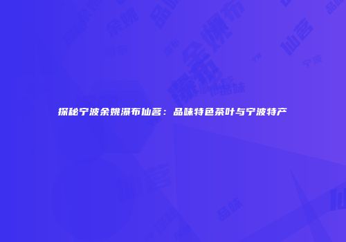 探秘宁波余姚瀑布仙茗：品味特色茶叶与宁波特产