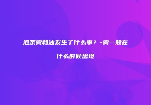 泡茶雾和油发生了什么事？-雾一般在什么时候出现