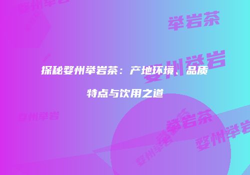 探秘婺州举岩茶：产地环境、品质特点与饮用之道
